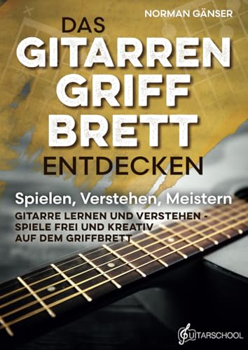 Das Gitarrengriffbrett entdecken - Spielen, Verstehen, Meistern: Gitarre lernen und verstehen - Spiele frei und kreativ auf dem Griffbrett